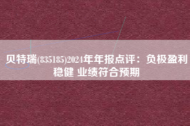 贝特瑞(835185)2024年年报点评：负极盈利稳健 业绩符合预期