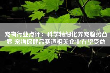 宠物行业点评：科学精细化养宠趋势凸显 宠物保健品赛道相关企业有望受益