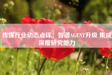 传媒行业动态点评：智谱AGENT升级 集成深度研究能力