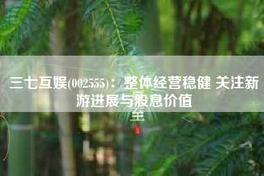 三七互娱(002555)：整体经营稳健 关注新游进展与股息价值