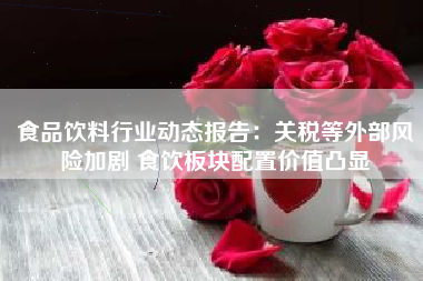 食品饮料行业动态报告：关税等外部风险加剧 食饮板块配置价值凸显