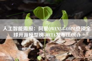人工智能周报：阿里QWEN2.5-OMNI登顶全球开源模型榜 META发布LLAMA4