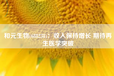 和元生物(688238)：收入保持增长 期待再生医学突破
