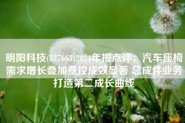 明阳科技(837663)2024年报点评：汽车座椅需求增长叠加费控成效显著 总成件业务打造第二成长曲线