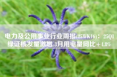 电力及公用事业行业周报(25WK16)：25Q1绿证核发量激增 3月用电量同比+4.8%