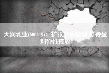 天润乳业(600419)：扩张节奏稳健 静待盈利弹性释放