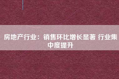 房地产行业：销售环比增长显著 行业集中度提升