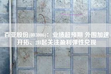 百亚股份(003006)：业绩超预期 外围加速开拓、2H起关注盈利弹性兑现