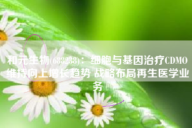 和元生物(688238)：细胞与基因治疗CDMO维持向上增长趋势 战略布局再生医学业务
