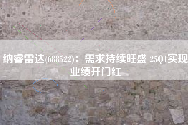 纳睿雷达(688522)：需求持续旺盛 25Q1实现业绩开门红