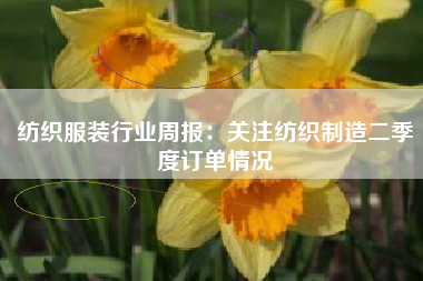 纺织服装行业周报：关注纺织制造二季度订单情况