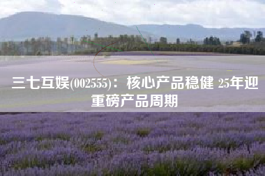 三七互娱(002555)：核心产品稳健 25年迎重磅产品周期