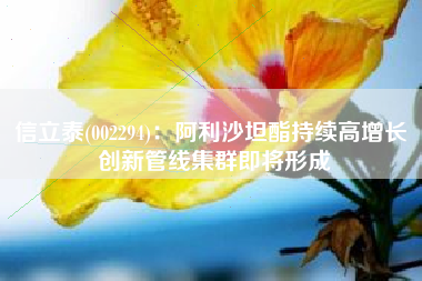 信立泰(002294)：阿利沙坦酯持续高增长 创新管线集群即将形成