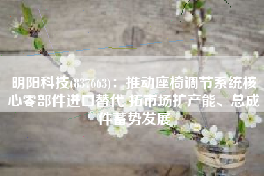 明阳科技(837663)：推动座椅调节系统核心零部件进口替代 拓市场扩产能、总成件蓄势发展