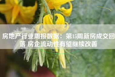 房地产行业周报数据：第15周新房成交回落 房企流动性有望继续改善