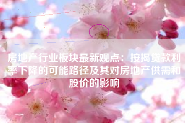 房地产行业板块最新观点：按揭贷款利率下降的可能路径及其对房地产供需和股价的影响