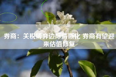 券商：关税博弈边际清晰化 券商有望迎来估值修复