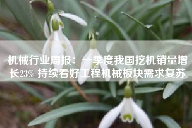机械行业周报：一季度我国挖机销量增长23% 持续看好工程机械板块需求复苏