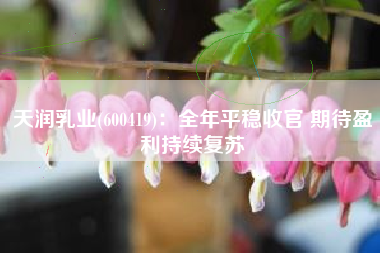 天润乳业(600419)：全年平稳收官 期待盈利持续复苏