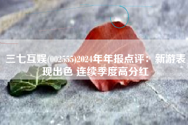 三七互娱(002555)2024年年报点评：新游表现出色 连续季度高分红