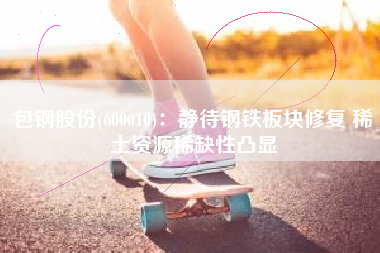 包钢股份(600010)：静待钢铁板块修复 稀土资源稀缺性凸显