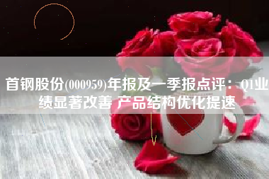 首钢股份(000959)年报及一季报点评：Q1业绩显著改善 产品结构优化提速