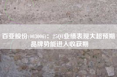 百亚股份(003006)：25Q1业绩表现大超预期 品牌势能进入收获期