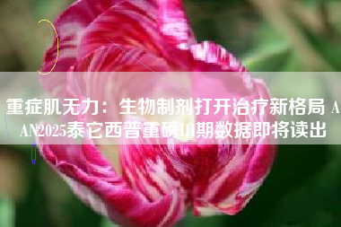 重症肌无力：生物制剂打开治疗新格局 AAN2025泰它西普重磅III期数据即将读出