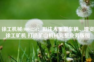 徐工机械(000425)：拟注入重型车辆、增资徐工矿机 打造矿山机械完整业务版图