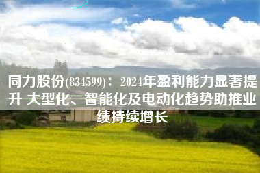 同力股份(834599)：2024年盈利能力显著提升 大型化、智能化及电动化趋势助推业绩持续增长