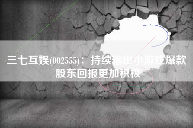三七互娱(002555)：持续输出小游戏爆款 股东回报更加积极