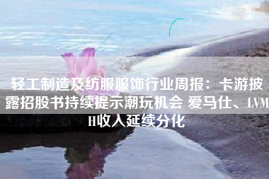 轻工制造及纺服服饰行业周报：卡游披露招股书持续提示潮玩机会 爱马仕、LVMH收入延续分化