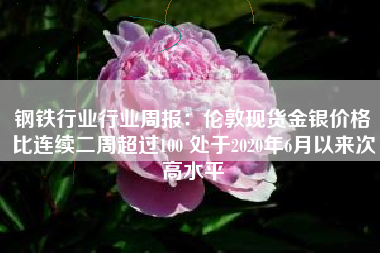 钢铁行业行业周报：伦敦现货金银价格比连续二周超过100 处于2020年6月以来次高水平