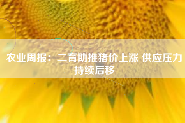 农业周报：二育助推猪价上涨 供应压力持续后移