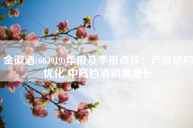 金徽酒(603919)年报及季报点评：产品结构优化 中高档酒销量增长