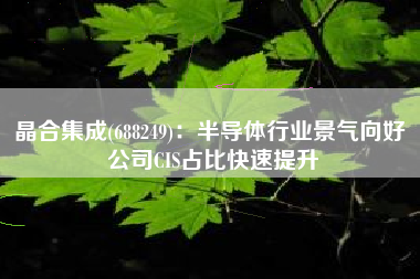 晶合集成(688249)：半导体行业景气向好 公司CIS占比快速提升