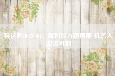 科达利(002850)：盈利能力超预期 机器人业务可期