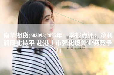 南华期货(603093)2025年一季报点评：净利润同比持平 赴港上市强化境外业务竞争力