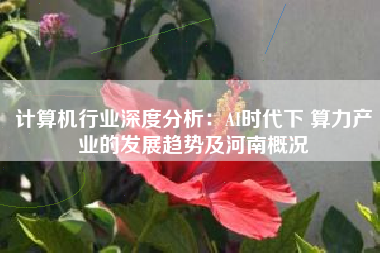 计算机行业深度分析：AI时代下 算力产业的发展趋势及河南概况