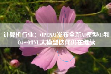 计算机行业：OPENAI发布全新AI模型O3和O4~MINI 大模型迭代仍在继续