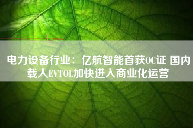 电力设备行业：亿航智能首获OC证 国内载人EVTOL加快进入商业化运营
