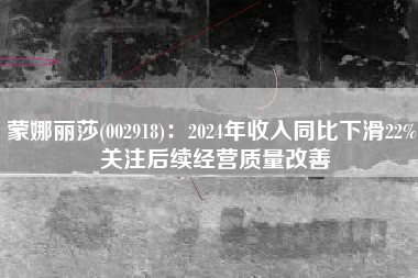 蒙娜丽莎(002918)：2024年收入同比下滑22% 关注后续经营质量改善