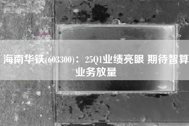 海南华铁(603300)：25Q1业绩亮眼 期待智算业务放量