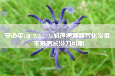 安必平(688393)：AI加速病理数智化发展 未来增长潜力可期