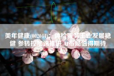 美年健康(002044)：体检服务主业发展稳健 参转控加速推进 AI布局值得期待