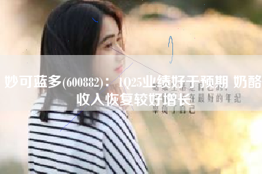 妙可蓝多(600882)：1Q25业绩好于预期 奶酪收入恢复较好增长