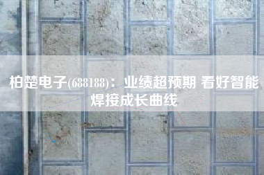 柏楚电子(688188)：业绩超预期 看好智能焊接成长曲线