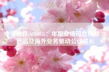 中望软件(688083)：年报业绩符合预期 3D产品及海外业务驱动公司成长