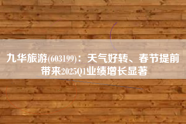 九华旅游(603199)：天气好转、春节提前 带来2025Q1业绩增长显著