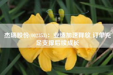 杰瑞股份(002353)：业绩加速释放 订单充足支撑后续成长